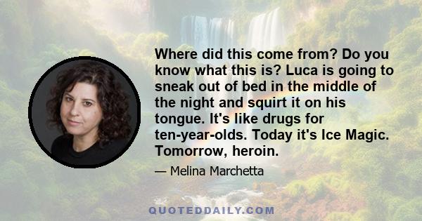 Where did this come from? Do you know what this is? Luca is going to sneak out of bed in the middle of the night and squirt it on his tongue. It's like drugs for ten-year-olds. Today it's Ice Magic. Tomorrow, heroin.