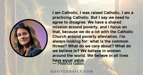 I am Catholic, I was raised Catholic, I am a practicing Catholic. But I say we need to agree to disagree. We have a shared mission around poverty, and I focus on that, because we do a lot with the Catholic Church around