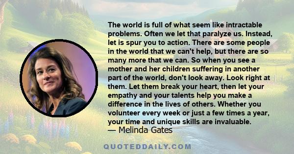 The world is full of what seem like intractable problems. Often we let that paralyze us. Instead, let is spur you to action. There are some people in the world that we can't help, but there are so many more that we can.
