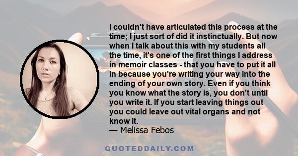 I couldn't have articulated this process at the time; I just sort of did it instinctually. But now when I talk about this with my students all the time, it's one of the first things I address in memoir classes - that