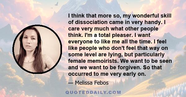 I think that more so, my wonderful skill of dissociation came in very handy. I care very much what other people think. I'm a total pleaser. I want everyone to like me all the time. I feel like people who don't feel that