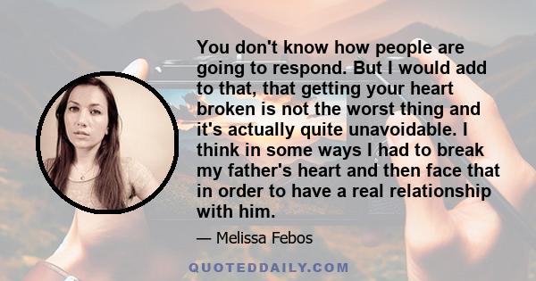 You don't know how people are going to respond. But I would add to that, that getting your heart broken is not the worst thing and it's actually quite unavoidable. I think in some ways I had to break my father's heart