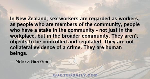 In New Zealand, sex workers are regarded as workers, as people who are members of the community, people who have a stake in the community - not just in the workplace, but in the broader community. They aren't objects to