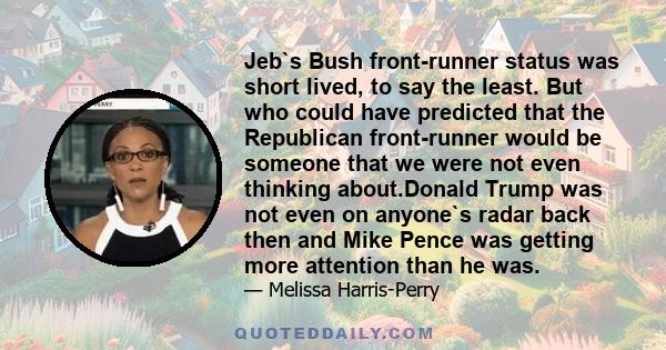 Jeb`s Bush front-runner status was short lived, to say the least. But who could have predicted that the Republican front-runner would be someone that we were not even thinking about.Donald Trump was not even on anyone`s