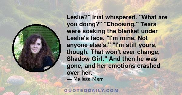 Leslie? Irial whispered. What are you doing? Choosing. Tears were soaking the blanket under Leslie's face. I'm mine. Not anyone else's. I'm still yours, though. That won't ever change, Shadow Girl. And then he was gone,