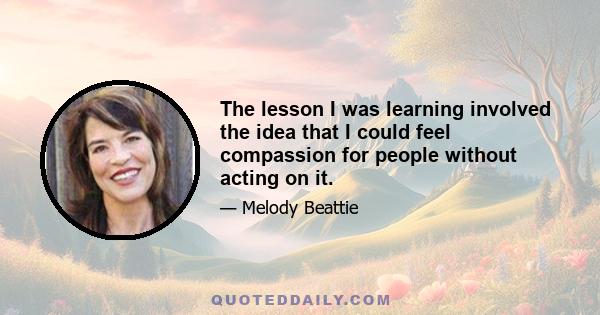 The lesson I was learning involved the idea that I could feel compassion for people without acting on it.