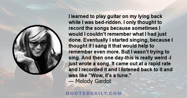 I learned to play guitar on my lying back while I was bed-ridden. I only thought to record the songs because sometimes I would I couldn't remember what I had just done. Eventually I started singing, because I thought if