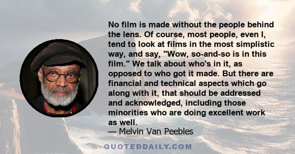 No film is made without the people behind the lens. Of course, most people, even I, tend to look at films in the most simplistic way, and say, Wow, so-and-so is in this film. We talk about who's in it, as opposed to who