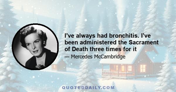 I've always had bronchitis. I've been administered the Sacrament of Death three times for it