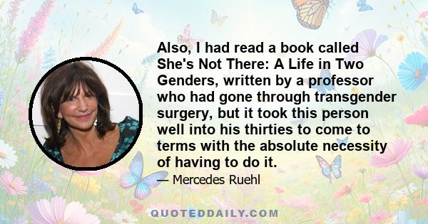 Also, I had read a book called She's Not There: A Life in Two Genders, written by a professor who had gone through transgender surgery, but it took this person well into his thirties to come to terms with the absolute
