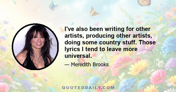 I've also been writing for other artists, producing other artists, doing some country stuff. Those lyrics I tend to leave more universal.