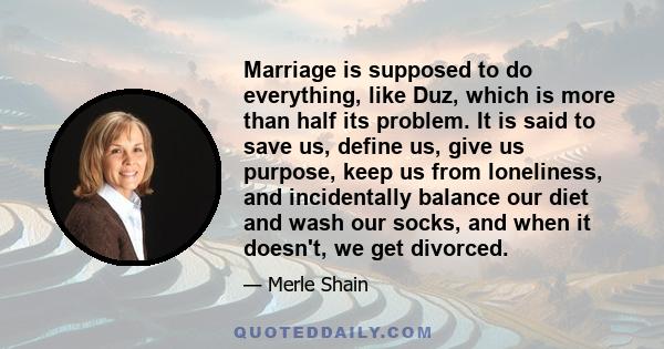Marriage is supposed to do everything, like Duz, which is more than half its problem. It is said to save us, define us, give us purpose, keep us from loneliness, and incidentally balance our diet and wash our socks, and