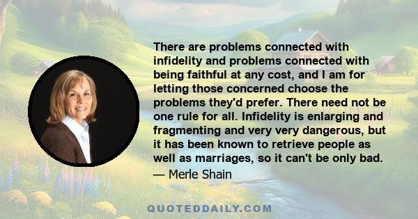 There are problems connected with infidelity and problems connected with being faithful at any cost, and I am for letting those concerned choose the problems they'd prefer. There need not be one rule for all. Infidelity