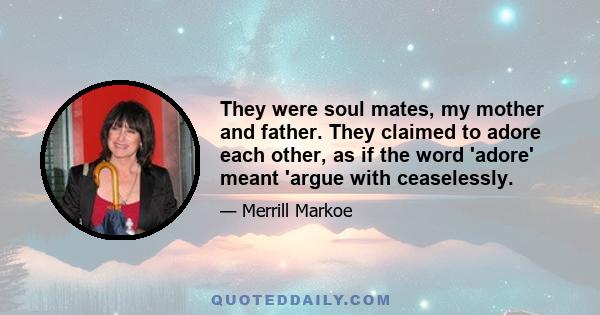 They were soul mates, my mother and father. They claimed to adore each other, as if the word 'adore' meant 'argue with ceaselessly.