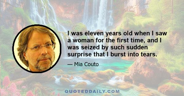 I was eleven years old when I saw a woman for the first time, and I was seized by such sudden surprise that I burst into tears.