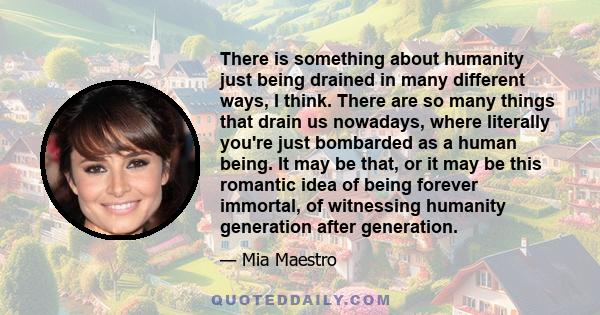 There is something about humanity just being drained in many different ways, I think. There are so many things that drain us nowadays, where literally you're just bombarded as a human being. It may be that, or it may be