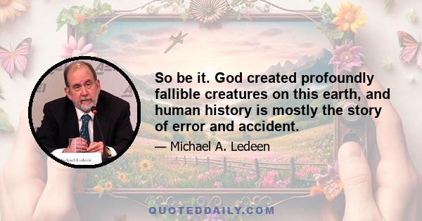 So be it. God created profoundly fallible creatures on this earth, and human history is mostly the story of error and accident.