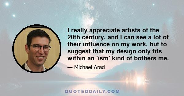 I really appreciate artists of the 20th century, and I can see a lot of their influence on my work, but to suggest that my design only fits within an 'ism' kind of bothers me.