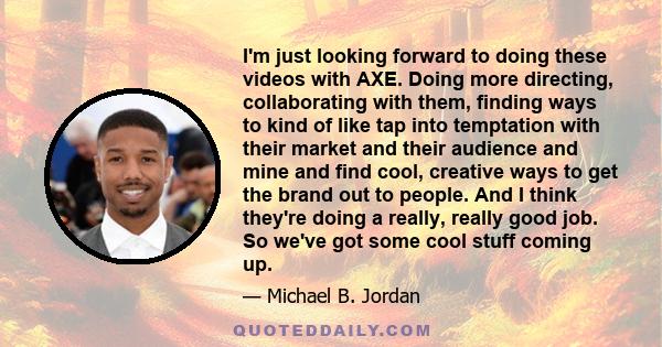 I'm just looking forward to doing these videos with AXE. Doing more directing, collaborating with them, finding ways to kind of like tap into temptation with their market and their audience and mine and find cool,