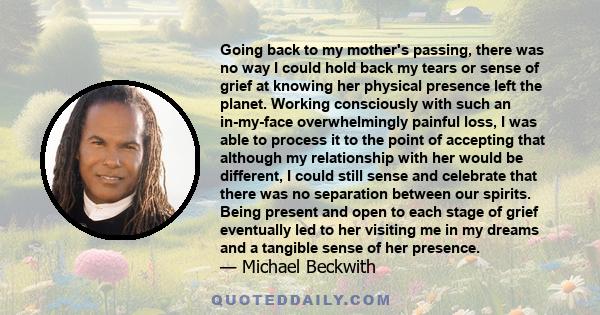 Going back to my mother's passing, there was no way I could hold back my tears or sense of grief at knowing her physical presence left the planet. Working consciously with such an in-my-face overwhelmingly painful loss,