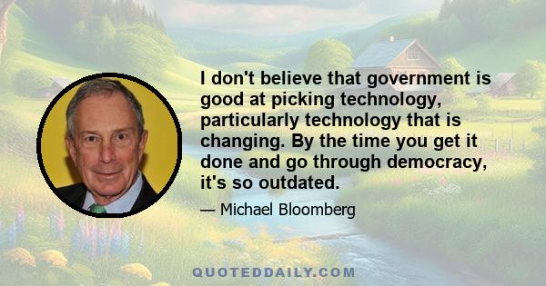 I don't believe that government is good at picking technology, particularly technology that is changing. By the time you get it done and go through democracy, it's so outdated.