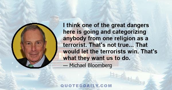 I think one of the great dangers here is going and categorizing anybody from one religion as a terrorist. That's not true... That would let the terrorists win. That's what they want us to do.