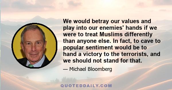 We would betray our values and play into our enemies' hands if we were to treat Muslims differently than anyone else. In fact, to cave to popular sentiment would be to hand a victory to the terrorists, and we should not