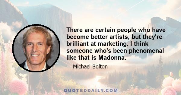 There are certain people who have become better artists, but they're brilliant at marketing. I think someone who's been phenomenal like that is Madonna.