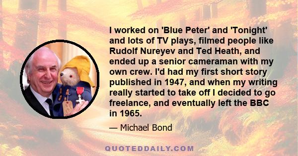 I worked on 'Blue Peter' and 'Tonight' and lots of TV plays, filmed people like Rudolf Nureyev and Ted Heath, and ended up a senior cameraman with my own crew. I'd had my first short story published in 1947, and when my