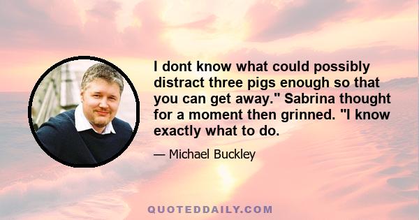 I dont know what could possibly distract three pigs enough so that you can get away. Sabrina thought for a moment then grinned. I know exactly what to do.
