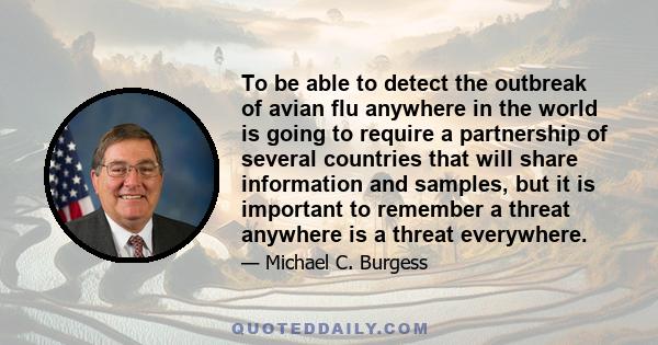 To be able to detect the outbreak of avian flu anywhere in the world is going to require a partnership of several countries that will share information and samples, but it is important to remember a threat anywhere is a