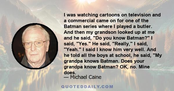 I was watching cartoons on television and a commercial came on for one of the Batman series where I played a butler. And then my grandson looked up at me and he said, Do you know Batman? I said, Yes. He said, Really, I