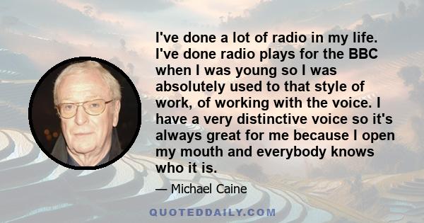 I've done a lot of radio in my life. I've done radio plays for the BBC when I was young so I was absolutely used to that style of work, of working with the voice. I have a very distinctive voice so it's always great for