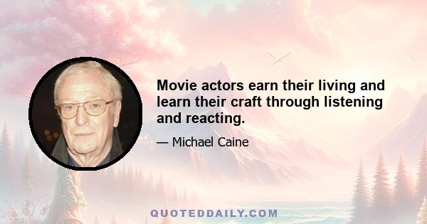 Movie actors earn their living and learn their craft through listening and reacting.