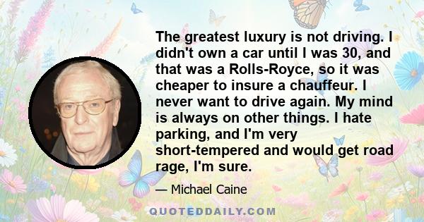 The greatest luxury is not driving. I didn't own a car until I was 30, and that was a Rolls-Royce, so it was cheaper to insure a chauffeur. I never want to drive again. My mind is always on other things. I hate parking,