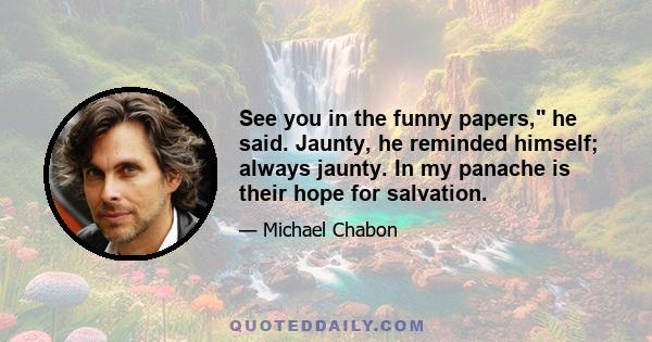 See you in the funny papers, he said. Jaunty, he reminded himself; always jaunty. In my panache is their hope for salvation.