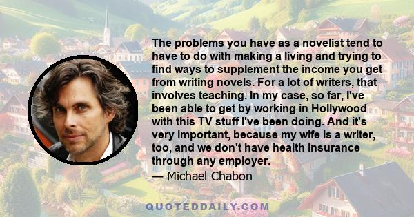 The problems you have as a novelist tend to have to do with making a living and trying to find ways to supplement the income you get from writing novels. For a lot of writers, that involves teaching. In my case, so far,