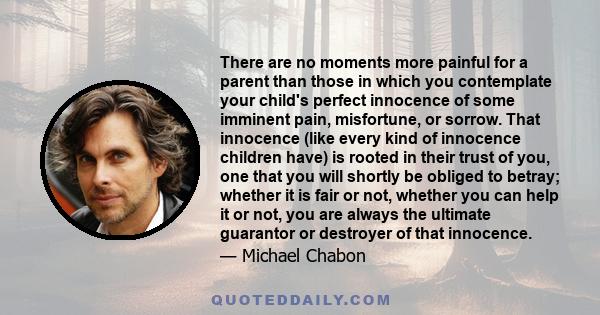 There are no moments more painful for a parent than those in which you contemplate your child's perfect innocence of some imminent pain, misfortune, or sorrow. That innocence (like every kind of innocence children have)