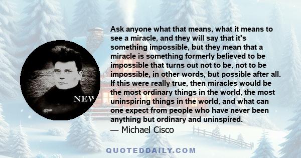 Ask anyone what that means, what it means to see a miracle, and they will say that it's something impossible, but they mean that a miracle is something formerly believed to be impossible that turns out not to be, not to