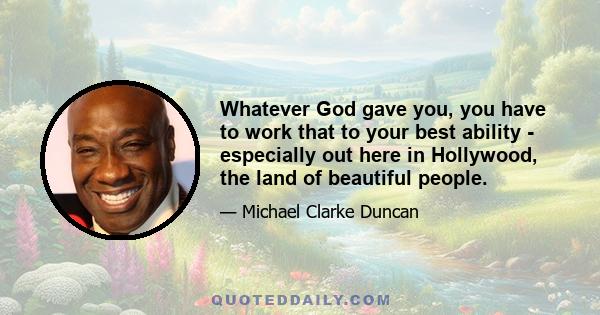Whatever God gave you, you have to work that to your best ability - especially out here in Hollywood, the land of beautiful people.