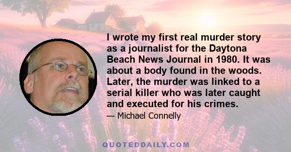 I wrote my first real murder story as a journalist for the Daytona Beach News Journal in 1980. It was about a body found in the woods. Later, the murder was linked to a serial killer who was later caught and executed