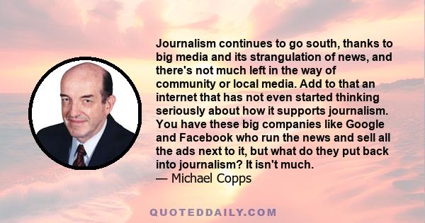 Journalism continues to go south, thanks to big media and its strangulation of news, and there's not much left in the way of community or local media. Add to that an internet that has not even started thinking seriously