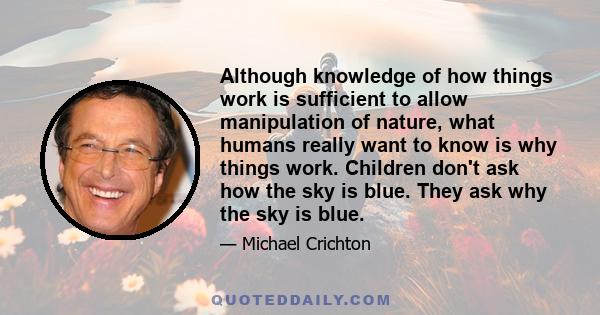 Although knowledge of how things work is sufficient to allow manipulation of nature, what humans really want to know is why things work. Children don't ask how the sky is blue. They ask why the sky is blue.