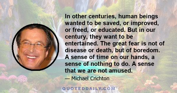 In other centuries, human beings wanted to be saved, or improved, or freed, or educated. But in our century, they want to be entertained. The great fear is not of disease or death, but of boredom. A sense of time on our
