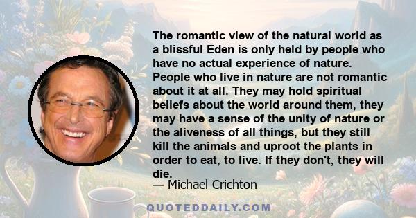 The romantic view of the natural world as a blissful Eden is only held by people who have no actual experience of nature. People who live in nature are not romantic about it at all. They may hold spiritual beliefs about