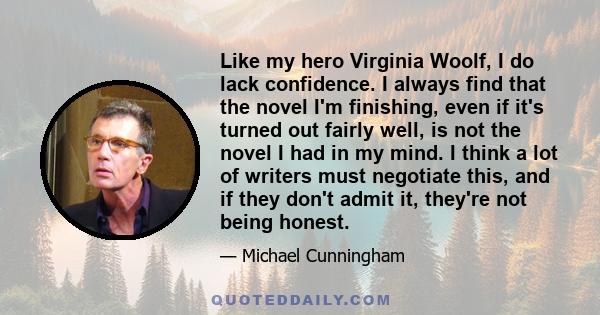 Like my hero Virginia Woolf, I do lack confidence. I always find that the novel I'm finishing, even if it's turned out fairly well, is not the novel I had in my mind. I think a lot of writers must negotiate this, and if