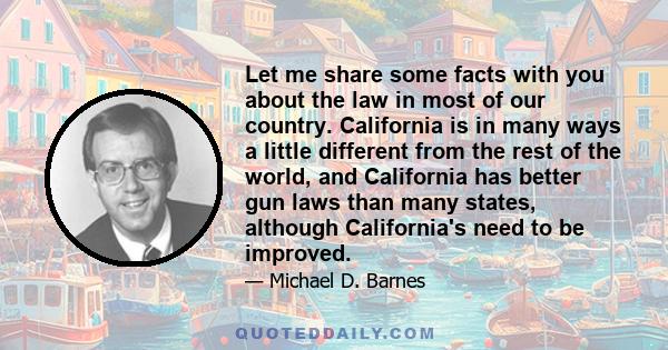 Let me share some facts with you about the law in most of our country. California is in many ways a little different from the rest of the world, and California has better gun laws than many states, although California's