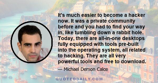 It's much easier to become a hacker now. It was a private community before and you had to find your way in, like tumbling down a rabbit hole. Today, there are all-in-one desktops fully equipped with tools pre-built into