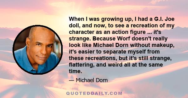 When I was growing up, I had a G.I. Joe doll, and now, to see a recreation of my character as an action figure ... it's strange. Because Worf doesn't really look like Michael Dorn without makeup, it's easier to separate