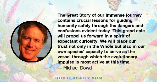 The Great Story of our immense journey contains crucial lessons for guiding humanity safely through the dangers and confusions evident today. This grand epic will propel us forward in a spirit of expectant curiosity. We
